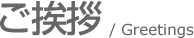 ご挨拶/greetings