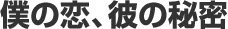 僕の恋、彼の秘密