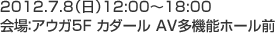 2012.7.8（日）12:00～18:00
  	会場：アウガ5F カダール AV多機能ホール前