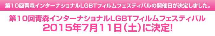 第10回青森インターナショナルLGBTフィルムフェスティバルの開催日が決定しました。2015年7月11日(土)に決定!